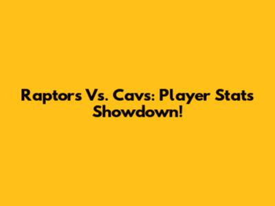 Raptors Vs. Cavs: Player Stats Showdown!