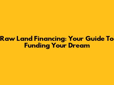 Raw Land Financing: Your Guide To Funding Your Dream