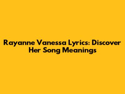 Rayanne Vanessa Lyrics: Discover Her Song Meanings