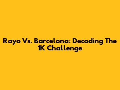 Rayo Vs. Barcelona: Decoding The 1K Challenge