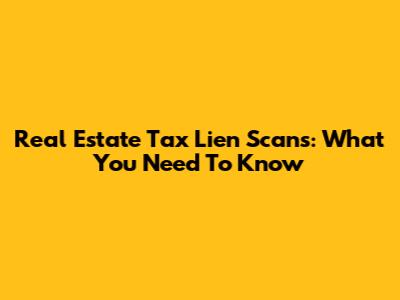 Real Estate Tax Lien Scans: What You Need To Know