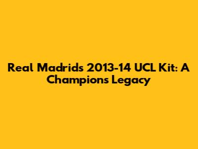 Real Madrid's 2013-14 UCL Kit: A Champion's Legacy