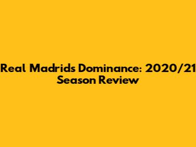 Real Madrid's Dominance: 2020/21 Season Review