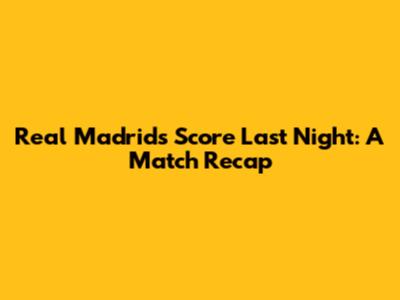 Real Madrid's Score Last Night: A Match Recap
