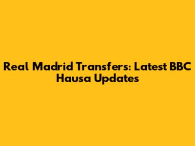 Real Madrid Transfers: Latest BBC Hausa Updates