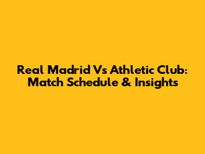 Real Madrid Vs Athletic Club: Match Schedule & Insights