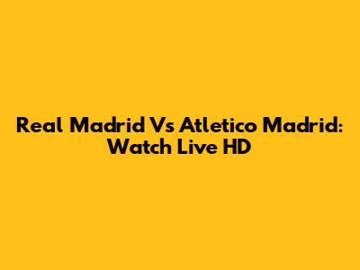 Real Madrid Vs Atletico Madrid: Watch Live HD