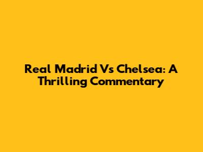 Real Madrid Vs Chelsea: A Thrilling Commentary