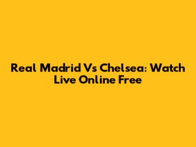 Real Madrid Vs Chelsea: Watch Live Online Free