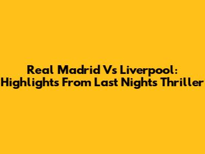 Real Madrid Vs Liverpool: Highlights From Last Night's Thriller