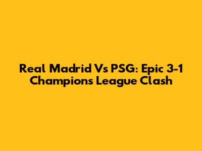 Real Madrid Vs PSG: Epic 3-1 Champions League Clash