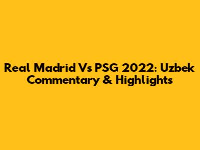 Real Madrid Vs PSG 2022: Uzbek Commentary & Highlights