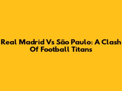 Real Madrid Vs São Paulo: A Clash Of Football Titans