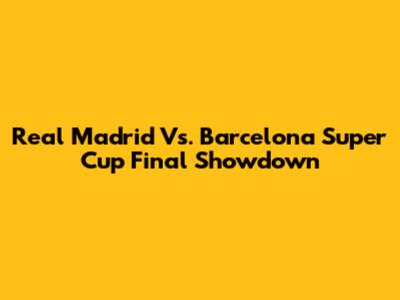 Real Madrid Vs. Barcelona Super Cup Final Showdown