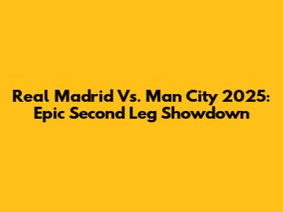Real Madrid Vs. Man City 2025: Epic Second Leg Showdown