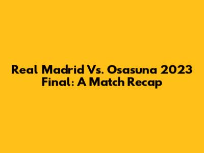 Real Madrid Vs. Osasuna 2023 Final: A Match Recap