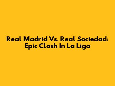 Real Madrid Vs. Real Sociedad: Epic Clash In La Liga