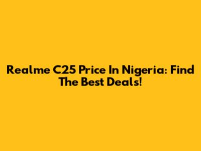 Realme C25 Price In Nigeria: Find The Best Deals!