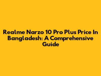 Realme Narzo 10 Pro Plus Price In Bangladesh: A Comprehensive Guide