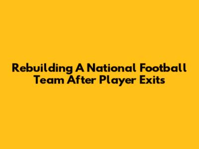 Rebuilding A National Football Team After Player Exits