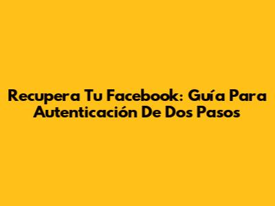 Recupera Tu Facebook: Guía Para Autenticación De Dos Pasos