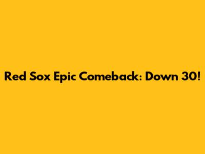 Red Sox Epic Comeback: Down 30!
