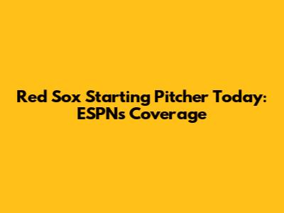 Red Sox Starting Pitcher Today: ESPN's Coverage