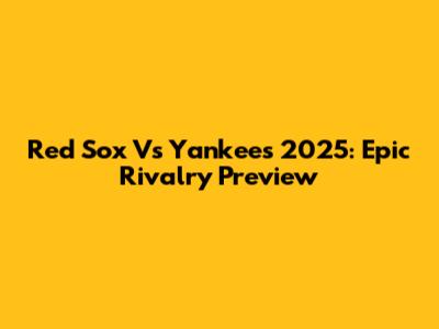 Red Sox Vs Yankees 2025: Epic Rivalry Preview