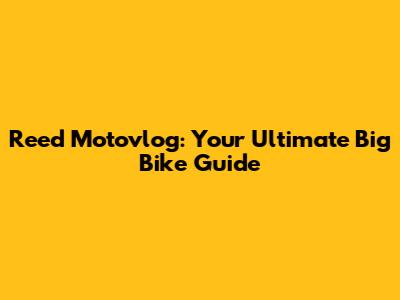 Reed Motovlog: Your Ultimate Big Bike Guide