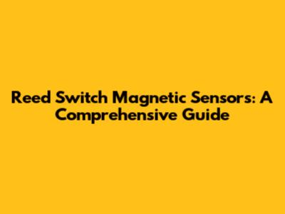 Reed Switch Magnetic Sensors: A Comprehensive Guide