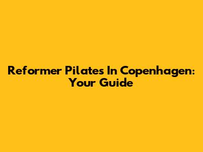 Reformer Pilates In Copenhagen: Your Guide