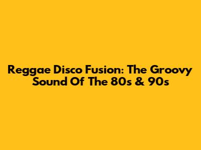 Reggae Disco Fusion: The Groovy Sound Of The 80s & 90s