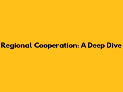 Regional Cooperation: A Deep Dive