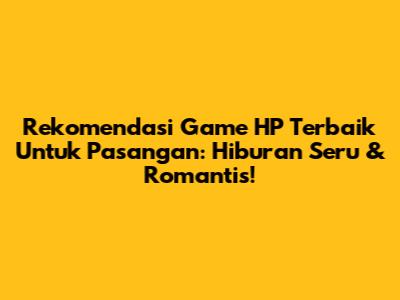 Rekomendasi Game HP Terbaik Untuk Pasangan: Hiburan Seru & Romantis!