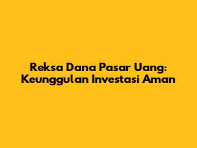Reksa Dana Pasar Uang: Keunggulan Investasi Aman