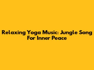 Relaxing Yoga Music: Jungle Song For Inner Peace