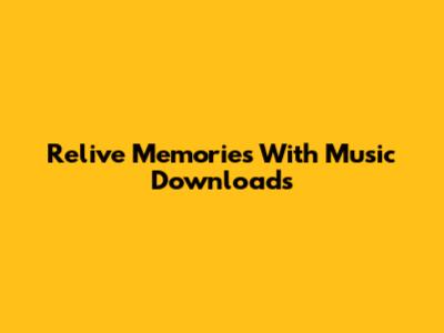 Relive Memories With Music Downloads
