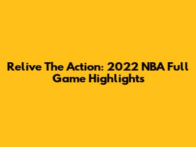 Relive The Action: 2022 NBA Full Game Highlights