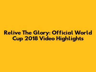 Relive The Glory: Official World Cup 2018 Video Highlights