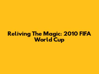 Reliving The Magic: 2010 FIFA World Cup