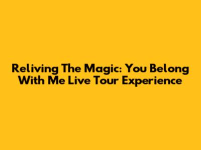 Reliving The Magic: You Belong With Me Live Tour Experience