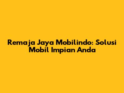 Remaja Jaya Mobilindo: Solusi Mobil Impian Anda