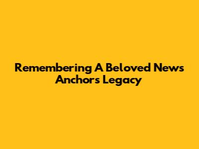 Remembering A Beloved News Anchor's Legacy