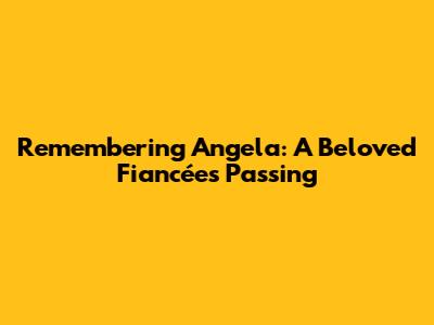 Remembering Angela: A Beloved Fiancée's Passing
