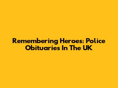 Remembering Heroes: Police Obituaries In The UK