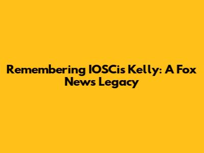 Remembering IOSCis Kelly: A Fox News Legacy