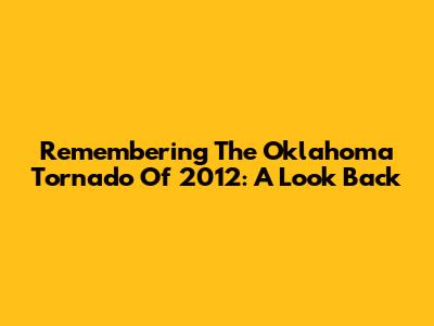 Remembering The Oklahoma Tornado Of 2012: A Look Back