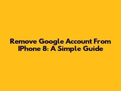 Remove Google Account From IPhone 8: A Simple Guide