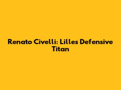 Renato Civelli: Lille's Defensive Titan