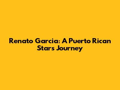 Renato Garcia: A Puerto Rican Star's Journey
